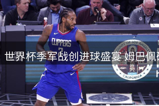 世界杯季军战创进球盛宴 姆巴佩破纪录之夜法国逆转英格兰