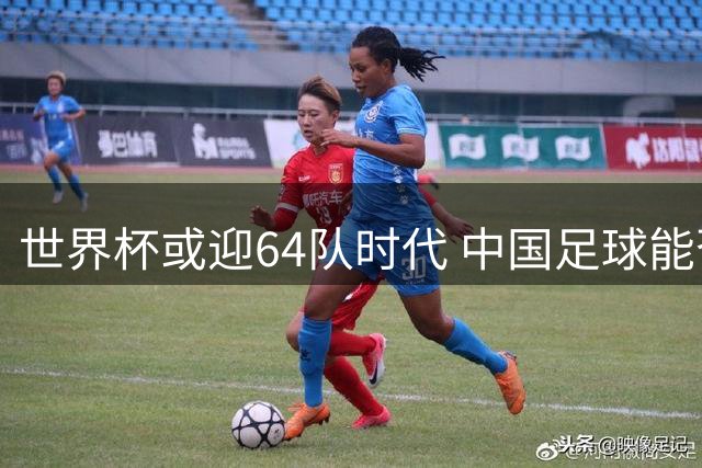 世界杯或迎64队时代 中国足球能否搭上历史性机遇？