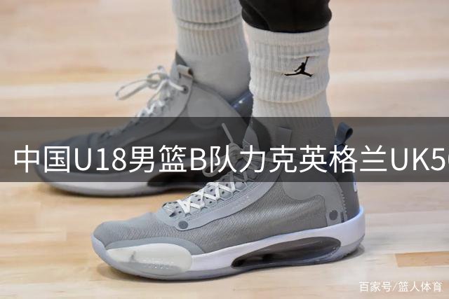 中国U18男篮B队力克英格兰UK50精英队