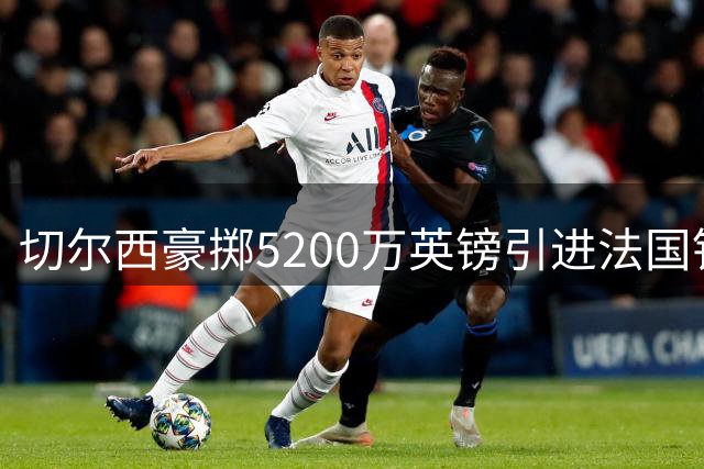 切尔西豪掷5200万英镑引进法国铁卫，拉克鲁瓦或成蓝军后防新擎