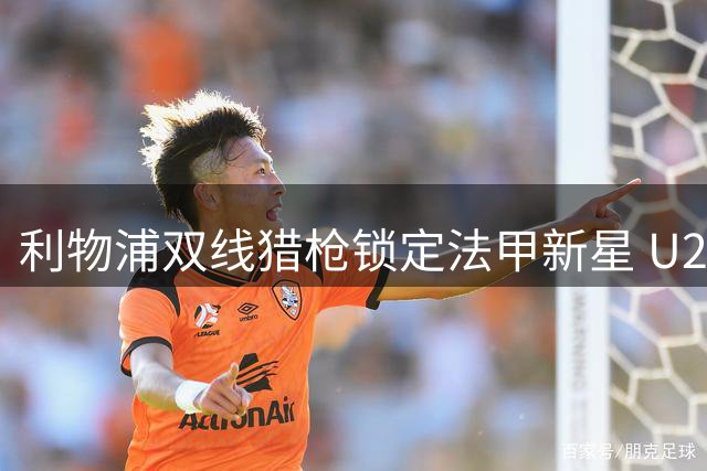 利物浦双线猎枪锁定法甲新星 U21政策或成引援关键筹码