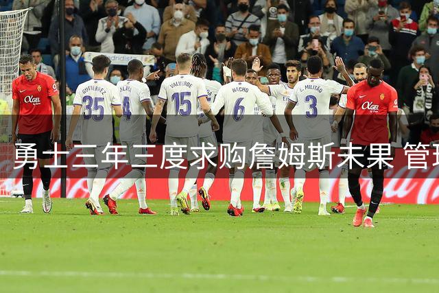 勇士三年三度求购詹姆斯未果 管理层心态早已波澜不惊