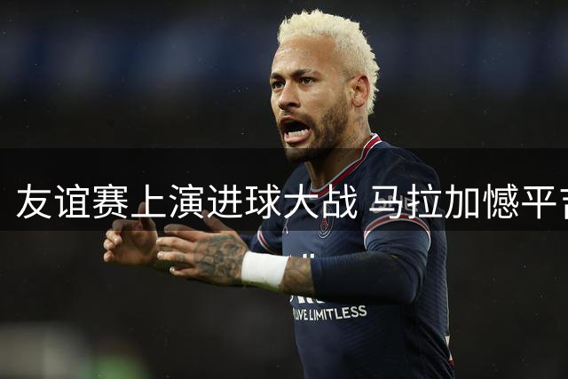 友谊赛上演进球大战 马拉加憾平吉达联合