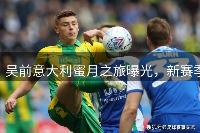 吴前意大利蜜月之旅曝光，新赛季球员兼助教双重身份曝光