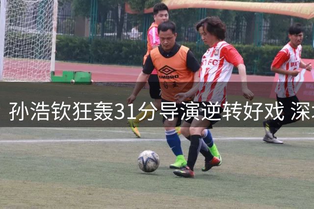 孙浩钦狂轰31分导演逆转好戏 深圳男篮夏联首胜险胜青岛