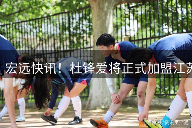 宏远快讯！杜锋爱将正式加盟江苏，朱芳雨完成交接，徐杰深夜为家乡助威
