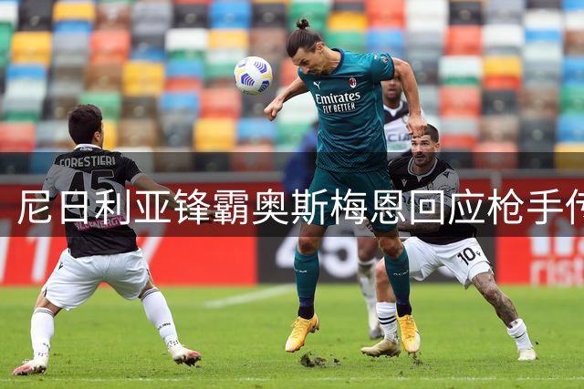 尼日利亚锋霸奥斯梅恩回应枪手传闻 转会态度引关注