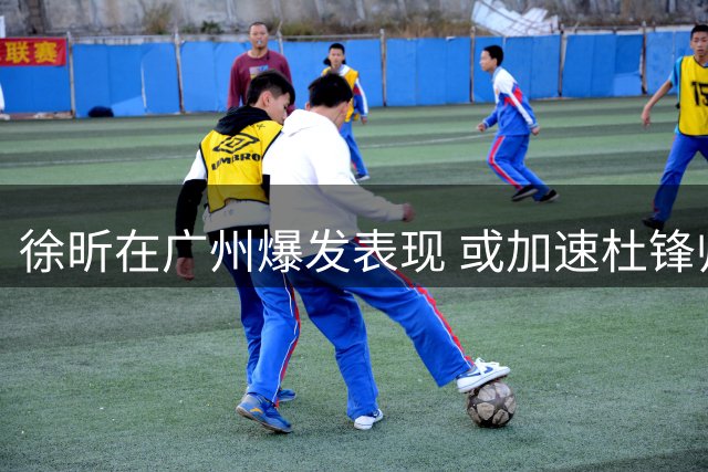 徐昕在广州爆发表现 或加速杜锋帅位危机