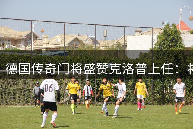 德国传奇门将盛赞克洛普上任：将引领日耳曼战车重振辉煌