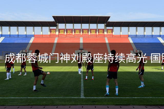 成都蓉城门神刘殿座持续高光 国脚级表现助球队逆境突围