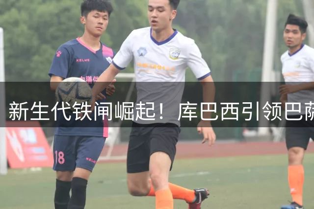 新生代铁闸崛起！库巴西引领巴萨防线新纪元