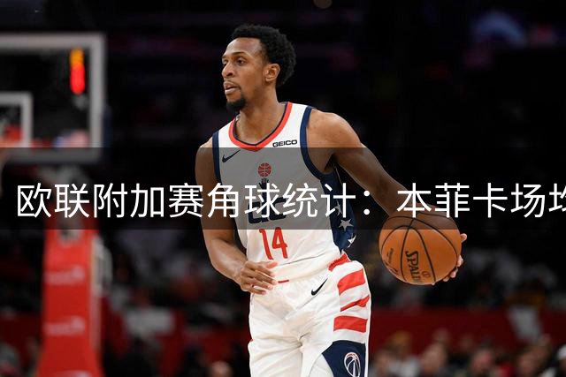 欧联附加赛角球统计：本菲卡场均8.2个，奥胡斯场均7.2个