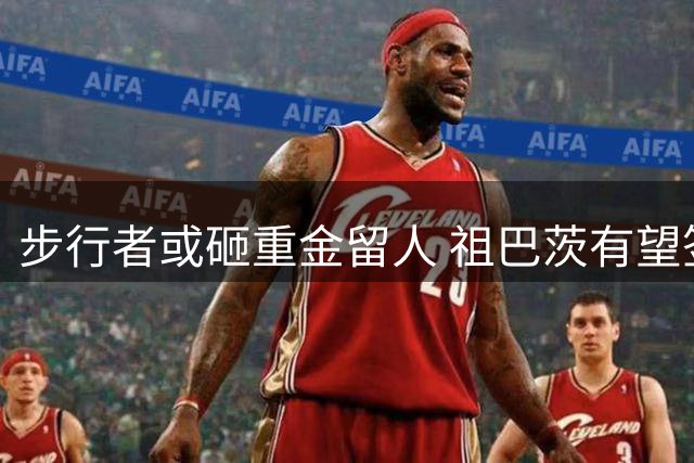 步行者或砸重金留人 祖巴茨有望签下3年近亿续约合同
