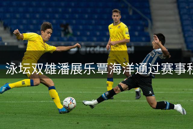 泳坛双雄潘展乐覃海洋通过赛事积极备战亚运会