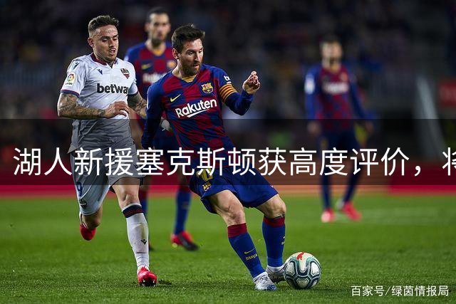 湖人新援塞克斯顿获高度评价，将助力东契奇打开局面