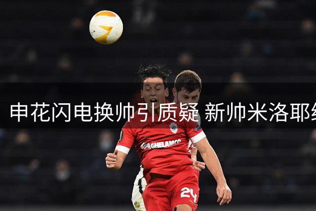 申花闪电换帅引质疑 新帅米洛耶维奇与球队战术适配存疑