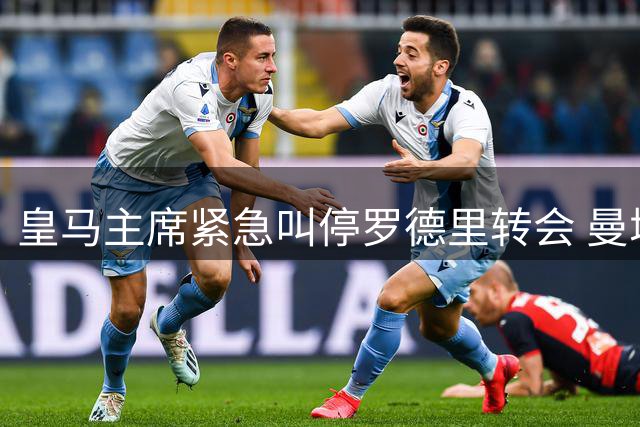 皇马主席紧急叫停罗德里转会 曼城续约谈判陷入僵局