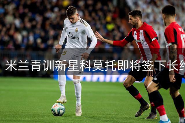 米兰青训新星科莫托即将签下长约 锁定红黑军团未来十年中场核心