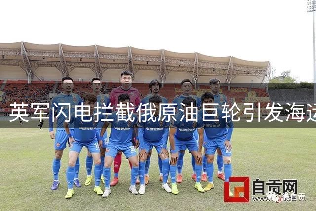 英军闪电拦截俄原油巨轮引发海运规则震荡