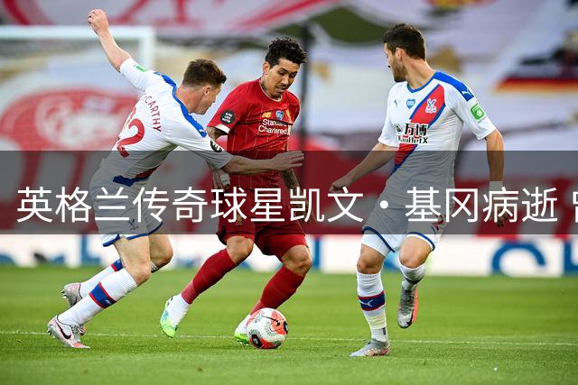 英格兰传奇球星凯文·基冈病逝 曾两夺金球奖并助力中国球员留洋