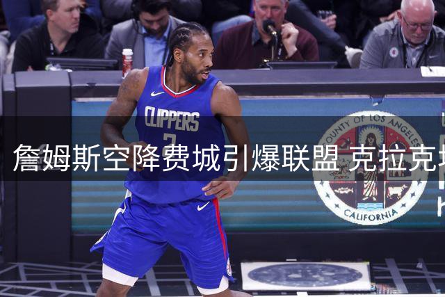 詹姆斯空降费城引爆联盟 克拉克坦言曾力荐勇士组梦幻组合