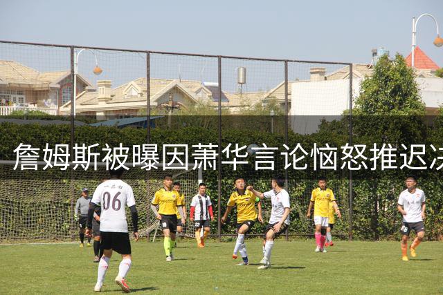 詹姆斯被曝因萧华言论恼怒推迟决定，自由市场悬而未决