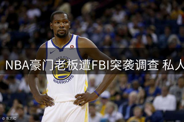 NBA豪门老板遭FBI突袭调查 私人电子设备遭强制扣押